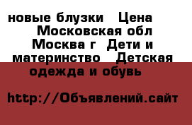 новые блузки › Цена ­ 350 - Московская обл., Москва г. Дети и материнство » Детская одежда и обувь   